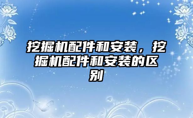 挖掘機(jī)配件和安裝，挖掘機(jī)配件和安裝的區(qū)別