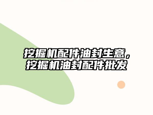 挖掘機配件油封生意，挖掘機油封配件批發