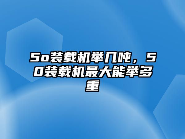 5o裝載機舉幾噸，50裝載機最大能舉多重