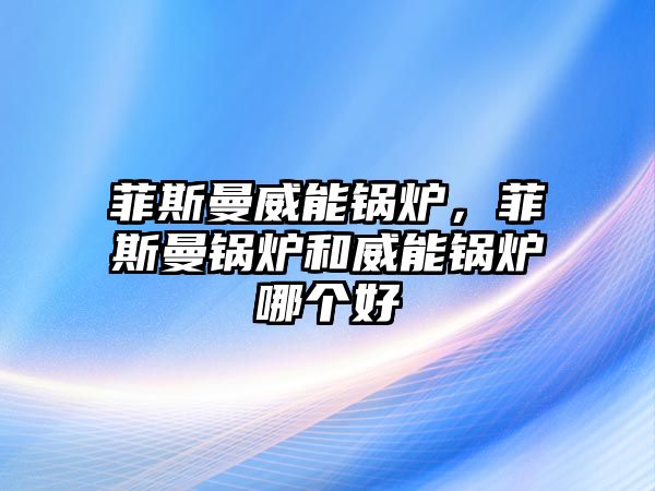 菲斯曼威能鍋爐，菲斯曼鍋爐和威能鍋爐哪個(gè)好