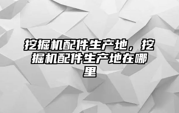 挖掘機配件生產地，挖掘機配件生產地在哪里