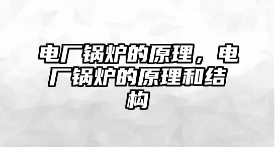 電廠鍋爐的原理，電廠鍋爐的原理和結(jié)構(gòu)