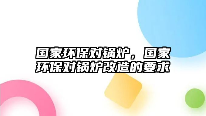 國家環保對鍋爐，國家環保對鍋爐改造的要求