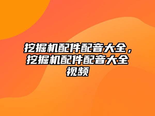 挖掘機配件配音大全，挖掘機配件配音大全視頻