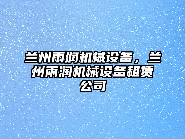 蘭州雨潤機械設(shè)備，蘭州雨潤機械設(shè)備租賃公司