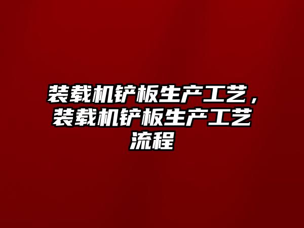 裝載機鏟板生產工藝，裝載機鏟板生產工藝流程