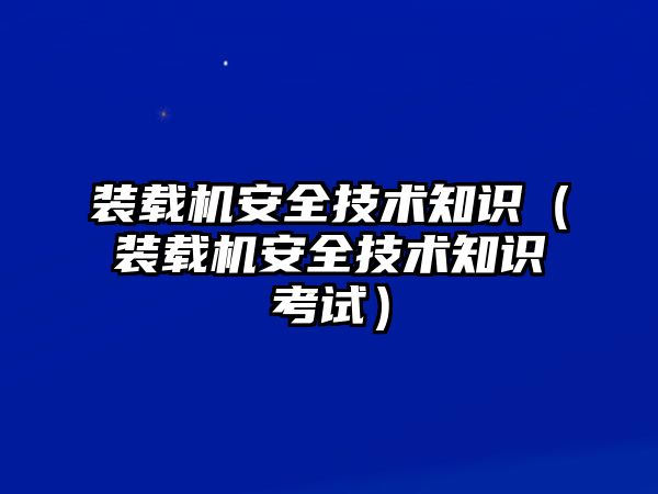 裝載機(jī)安全技術(shù)知識（裝載機(jī)安全技術(shù)知識考試）