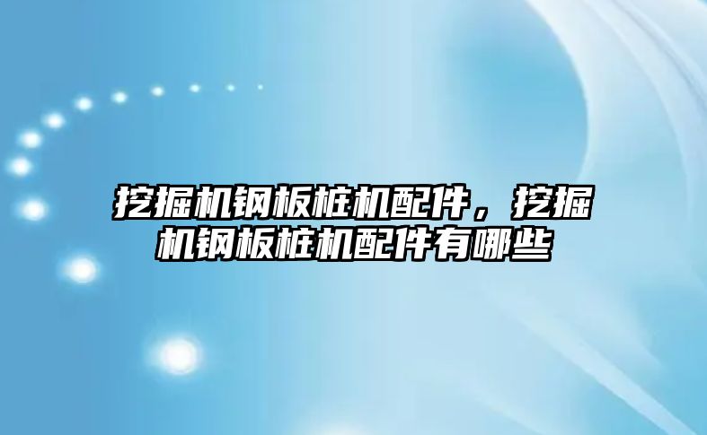 挖掘機鋼板樁機配件，挖掘機鋼板樁機配件有哪些