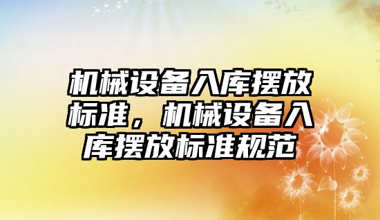 機械設備入庫擺放標準，機械設備入庫擺放標準規范