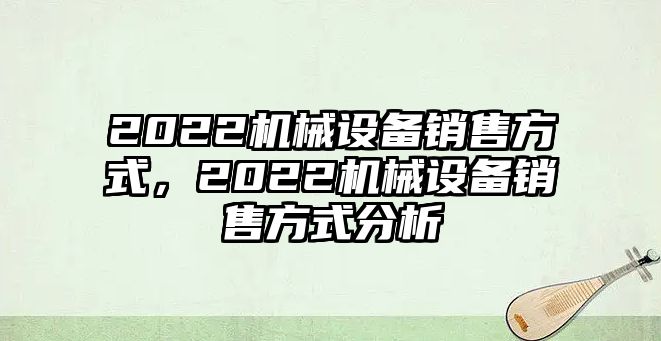 2022機械設備銷售方式，2022機械設備銷售方式分析