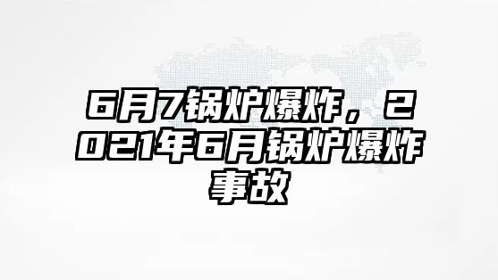 6月7鍋爐爆炸，2021年6月鍋爐爆炸事故