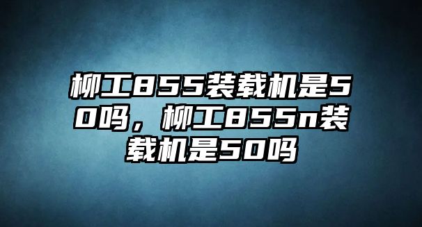 柳工855裝載機(jī)是50嗎，柳工855n裝載機(jī)是50嗎