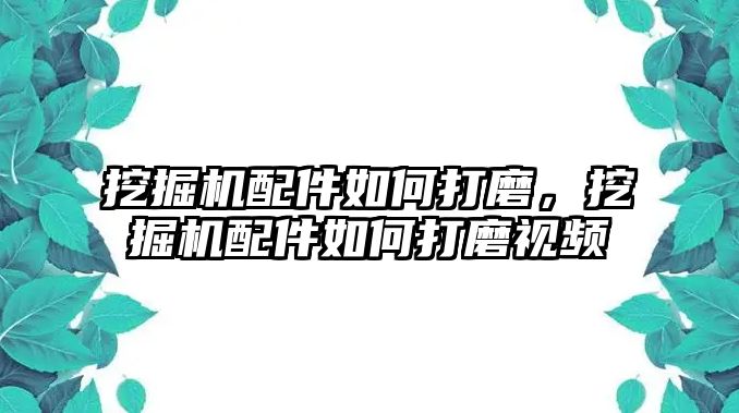 挖掘機(jī)配件如何打磨，挖掘機(jī)配件如何打磨視頻