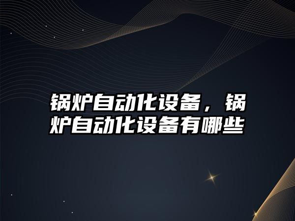 鍋爐自動化設備，鍋爐自動化設備有哪些