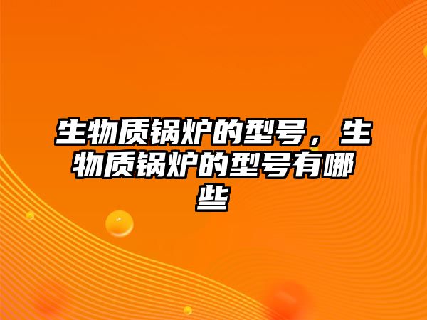 生物質鍋爐的型號，生物質鍋爐的型號有哪些