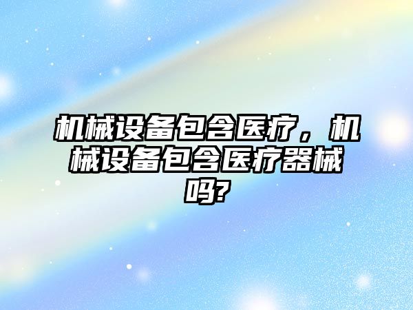 機械設備包含醫療，機械設備包含醫療器械嗎?