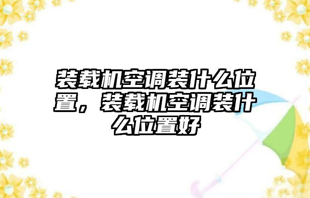 裝載機空調裝什么位置，裝載機空調裝什么位置好