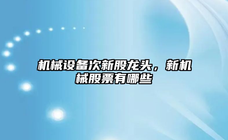 機械設備次新股龍頭，新機械股票有哪些