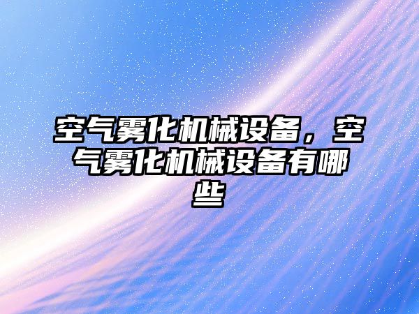 空氣霧化機械設備，空氣霧化機械設備有哪些