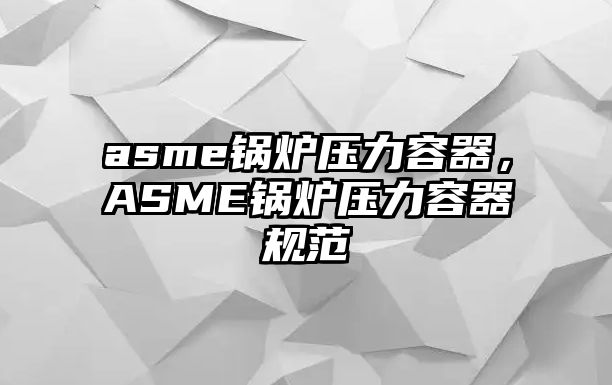 asme鍋爐壓力容器，ASME鍋爐壓力容器規范