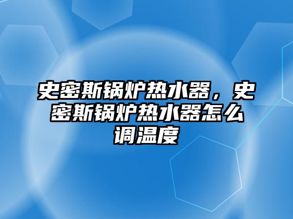 史密斯鍋爐熱水器，史密斯鍋爐熱水器怎么調(diào)溫度