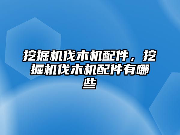 挖掘機伐木機配件，挖掘機伐木機配件有哪些