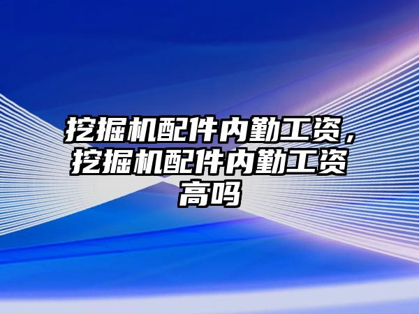 挖掘機配件內(nèi)勤工資，挖掘機配件內(nèi)勤工資高嗎