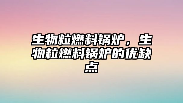 生物粒燃料鍋爐，生物粒燃料鍋爐的優缺點