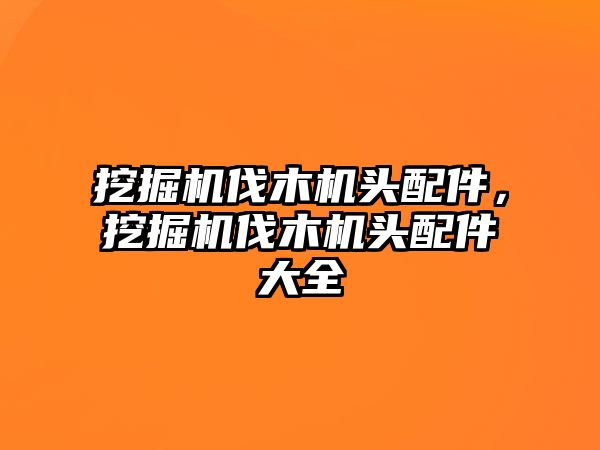 挖掘機伐木機頭配件，挖掘機伐木機頭配件大全