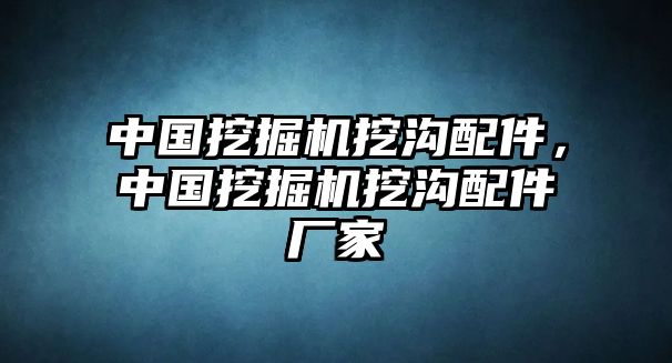 中國挖掘機挖溝配件，中國挖掘機挖溝配件廠家