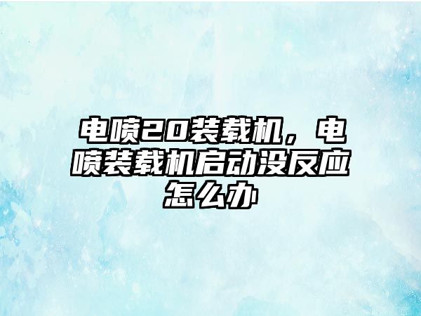 電噴20裝載機，電噴裝載機啟動沒反應怎么辦