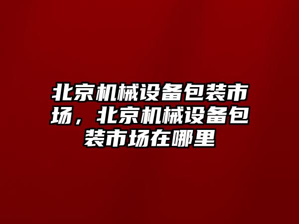 北京機械設備包裝市場，北京機械設備包裝市場在哪里