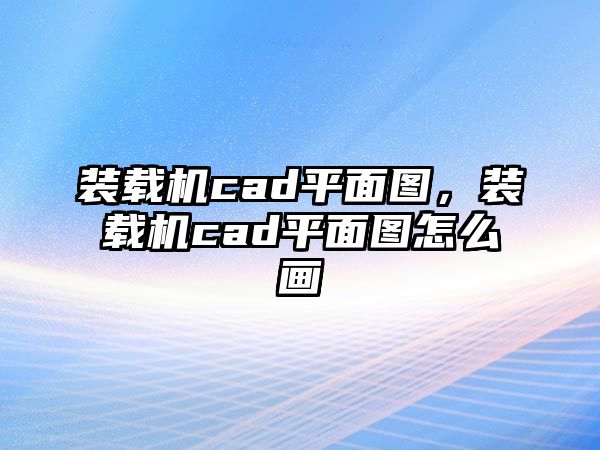 裝載機(jī)cad平面圖，裝載機(jī)cad平面圖怎么畫