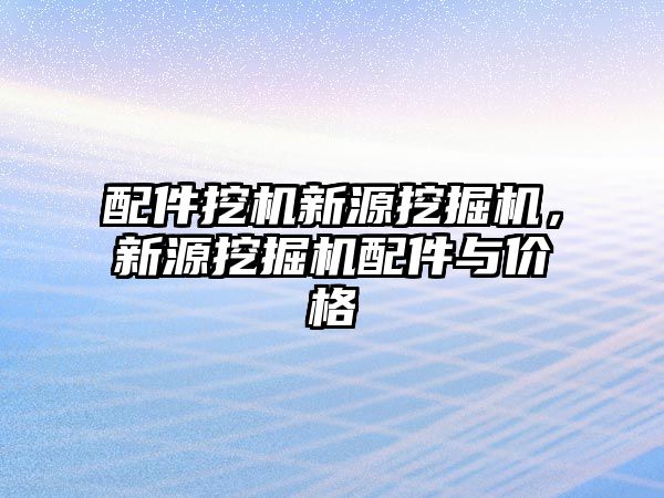 配件挖機新源挖掘機，新源挖掘機配件與價格