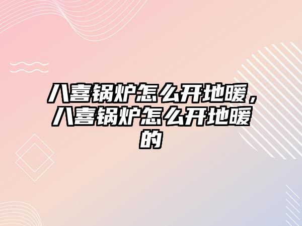 八喜鍋爐怎么開地暖，八喜鍋爐怎么開地暖的