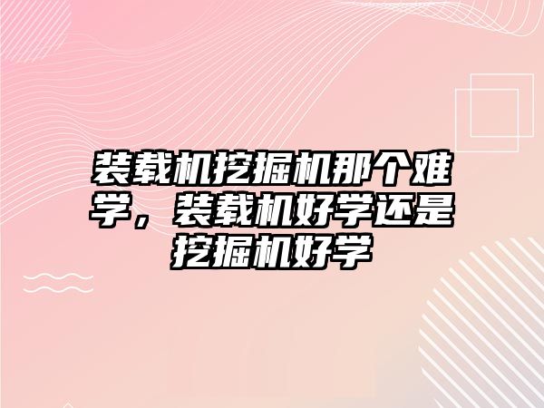 裝載機(jī)挖掘機(jī)那個難學(xué)，裝載機(jī)好學(xué)還是挖掘機(jī)好學(xué)