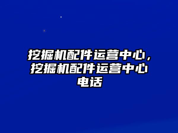 挖掘機(jī)配件運(yùn)營(yíng)中心，挖掘機(jī)配件運(yùn)營(yíng)中心電話