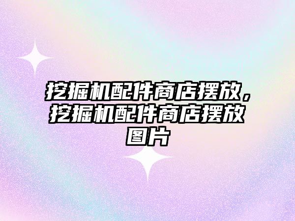 挖掘機配件商店擺放，挖掘機配件商店擺放圖片