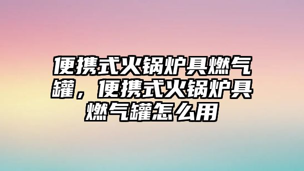 便攜式火鍋爐具燃氣罐，便攜式火鍋爐具燃氣罐怎么用