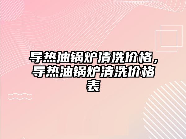 導熱油鍋爐清洗價格，導熱油鍋爐清洗價格表