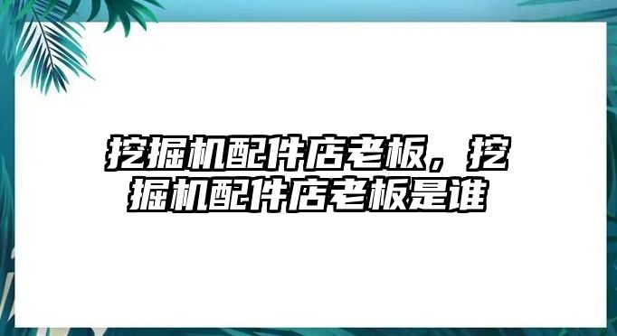 挖掘機配件店老板，挖掘機配件店老板是誰