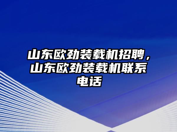 山東歐勁裝載機招聘，山東歐勁裝載機聯系電話