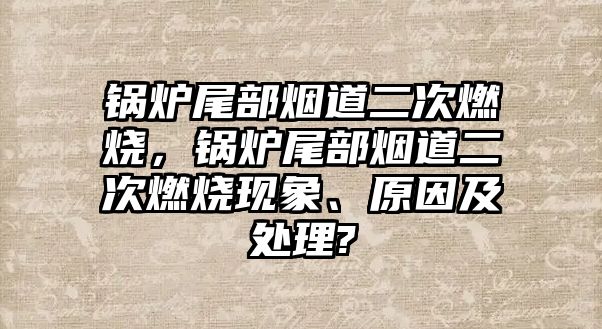 鍋爐尾部煙道二次燃燒，鍋爐尾部煙道二次燃燒現象、原因及處理?