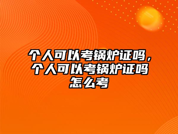 個(gè)人可以考鍋爐證嗎，個(gè)人可以考鍋爐證嗎怎么考