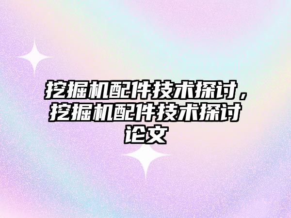 挖掘機配件技術探討，挖掘機配件技術探討論文