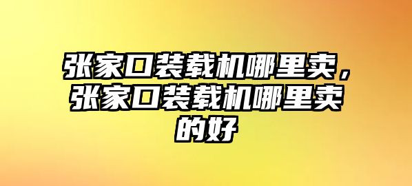 張家口裝載機哪里賣，張家口裝載機哪里賣的好