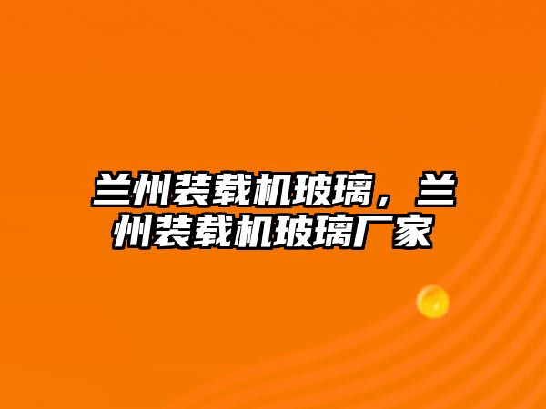 蘭州裝載機玻璃，蘭州裝載機玻璃廠家