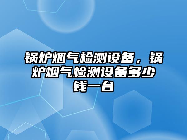 鍋爐煙氣檢測設備，鍋爐煙氣檢測設備多少錢一臺