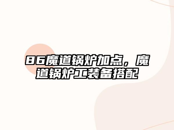 86魔道鍋爐加點，魔道鍋爐工裝備搭配