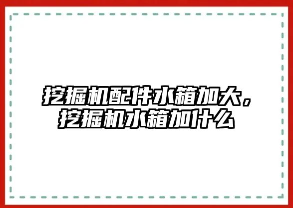 挖掘機配件水箱加大，挖掘機水箱加什么